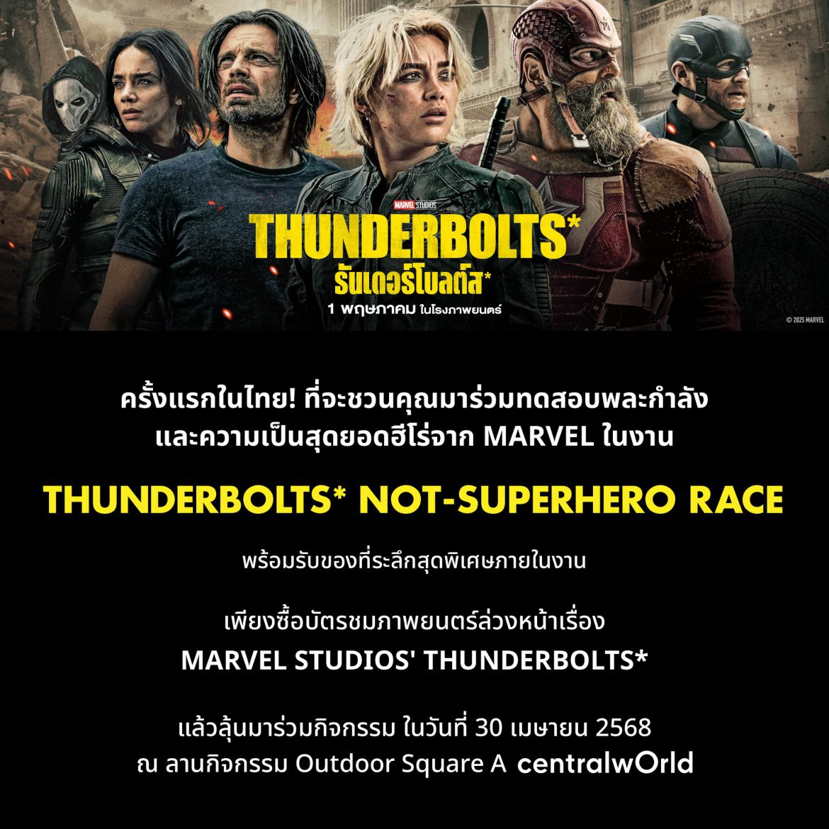 เตรียมตัวมันส์กับภารกิจพิเศษสุดเอ็กซ์ตรีม ครั้งแรกในไทย! “THUNDERBOLTS* Not-Superhero Race” แข่งวิบากฉบับแก๊งซูเปอร์ฮีโร่สุดเพี้ยน ท้าวัดพลังใน 7 ด่านจาก “Marvel Studios’ Thunderbolts* ธันเดอร์โบลต์ส*” ร่วมพิสูจน์ความแกร่ง 30 เมษายน 2568 หน้าเซ็นทรัล เวิลด์